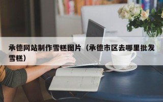榆林承德网站制作雪糕图片（承德市区去哪里批发雪糕）