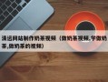 榆林清远网站制作奶茶视频（做奶茶视频,学做奶茶,做奶茶的视频）