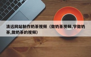 榆林清远网站制作奶茶视频（做奶茶视频,学做奶茶,做奶茶的视频）