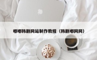 榆林嘟嘟韩剧网站制作教程（韩剧嘟网网）