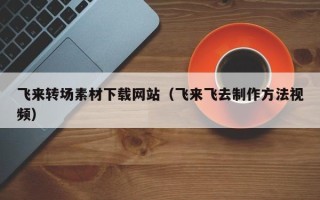 榆林飞来转场素材下载网站（飞来飞去制作方法视频）