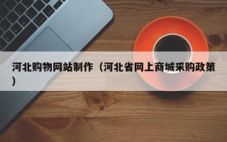 榆林河北购物网站制作（河北省网上商城采购政策）