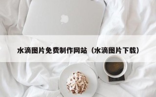 榆林水滴图片免费制作网站（水滴图片下载）